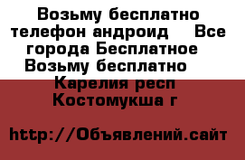 Возьму бесплатно телефон андроид  - Все города Бесплатное » Возьму бесплатно   . Карелия респ.,Костомукша г.